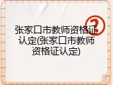 张家口市教师资格证认定(张家口市教师资格证认定)