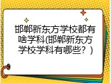 邯郸新东方学校都有啥学科(邯郸新东方学校学科有哪些?)