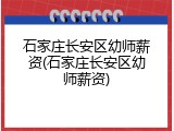石家庄长安区幼师薪资(石家庄长安区幼师薪资)