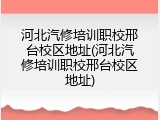 河北汽修培训职校邢台校区地址(河北汽修培训职校邢台校区地址)