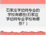 石家庄学幼师专业的学校有哪些(石家庄学幼师专业学校有哪些？)
