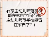 石家庄幼儿师范学校能在家自学吗(石家庄幼儿师范学校能否在家自学?)