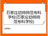 石家庄幼师师范专科学校(石家庄幼师师范专科学校)
