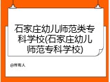 石家庄幼儿师范类专科学校(石家庄幼儿师范专科学校)