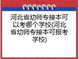河北省幼师专接本可以考哪个学校(河北省幼师专接本可报考学校)