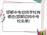 邯郸中专幼师学校有哪些(邯郸幼师中专校名单)
