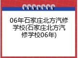 06年石家庄北方汽修学校(石家庄北方汽修学校06年)