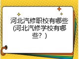 河北汽修职校有哪些(河北汽修学校有哪些？)