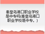 秦皇岛港口职业学校是中专吗(秦皇岛港口职业学校是中专。)