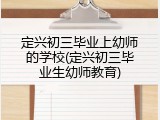 定兴初三毕业上幼师的学校(定兴初三毕业生幼师教育)