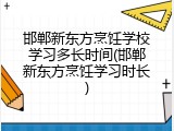 邯郸新东方烹饪学校学习多长时间(邯郸新东方烹饪学习时长)