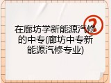 在廊坊学新能源汽修的中专(廊坊中专新能源汽修专业)