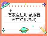 石家庄幼儿培训(石家庄幼儿培训)