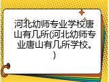 河北幼师专业学校唐山有几所(河北幼师专业唐山有几所学校。)