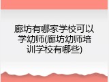 廊坊有哪家学校可以学幼师(廊坊幼师培训学校有哪些)