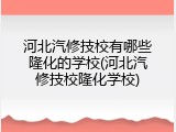 河北汽修技校有哪些隆化的学校(河北汽修技校隆化学校)