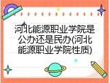 河北能源职业学院是公办还是民办(河北能源职业学院性质)