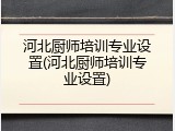 河北厨师培训专业设置(河北厨师培训专业设置)