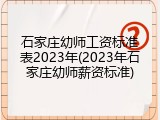 石家庄幼师工资标准表2023年(2023年石家庄幼师薪资标准)
