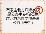 石家庄北方汽修学校是公办中专吗(石家庄北方汽修学校是否公办中专？)