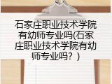石家庄职业技术学院有幼师专业吗(石家庄职业技术学院有幼师专业吗?)