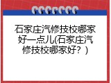 石家庄汽修技校哪家好一点儿(石家庄汽修技校哪家好?)