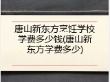 唐山新东方烹饪学校学费多少钱(唐山新东方学费多少)
