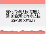 河北汽修技校清苑校区电话(河北汽修技校清苑校区电话)