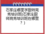 石家庄哪里学厨师竞秀培训班(石家庄厨师竞秀培训班在哪里？)