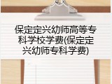 保定定兴幼师高等专科学校学费(保定定兴幼师专科学费)
