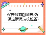 保定哪有厨师技校(保定厨师技校位置)