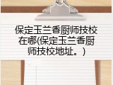 保定玉兰香厨师技校在哪(保定玉兰香厨师技校地址。)