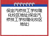 保定汽修技工学校隆化校区地址(保定汽修技工学校隆化校区地址)