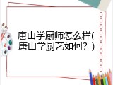 唐山学厨师怎么样(唐山学厨艺如何？)