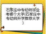 石家庄中专幼师毕业考哪个大学(石家庄中专幼师升学推荐大学)