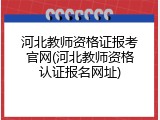 河北教师资格证报考官网(河北教师资格认证报名网址)