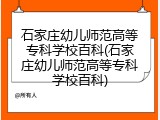石家庄幼儿师范高等专科学校百科(石家庄幼儿师范高等专科学校百科)