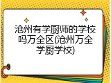 沧州有学厨师的学校吗万全区(沧州万全学厨学校)