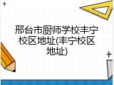邢台市厨师学校丰宁校区地址(丰宁校区地址)