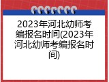 2023年河北幼师考编报名时间(2023年河北幼师考编报名时间)