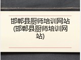 邯郸县厨师培训网站(邯郸县厨师培训网站)