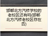 邯郸北方汽修学校的老校区还有吗(邯郸北方汽修老校区存在否)
