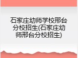 石家庄幼师学校邢台分校招生(石家庄幼师邢台分校招生)