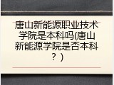 唐山新能源职业技术学院是本科吗(唐山新能源学院是否本科?)