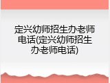 定兴幼师招生办老师电话(定兴幼师招生办老师电话)