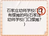石家庄幼师学校门口有摆摊的吗(石家庄幼师学校门口摆摊？)