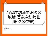 石家庄幼师曲阳校区地址(石家庄幼师曲阳校区位置)