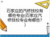 石家庄的汽修技校有哪些专业(石家庄汽修技校专业有哪些？)