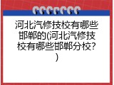 河北汽修技校有哪些邯郸的(河北汽修技校有哪些邯郸分校？)