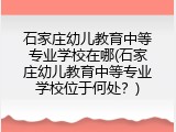 石家庄幼儿教育中等专业学校在哪(石家庄幼儿教育中等专业学校位于何处?)